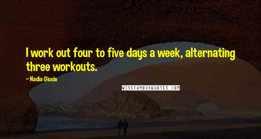 Nadia Giosia Quotes: I work out four to five days a week, alternating three workouts.