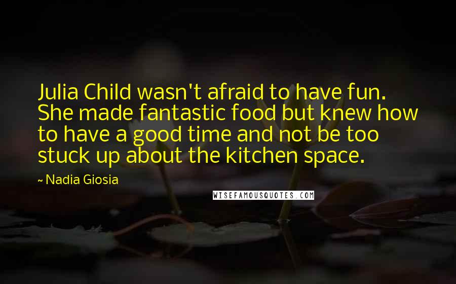 Nadia Giosia Quotes: Julia Child wasn't afraid to have fun. She made fantastic food but knew how to have a good time and not be too stuck up about the kitchen space.