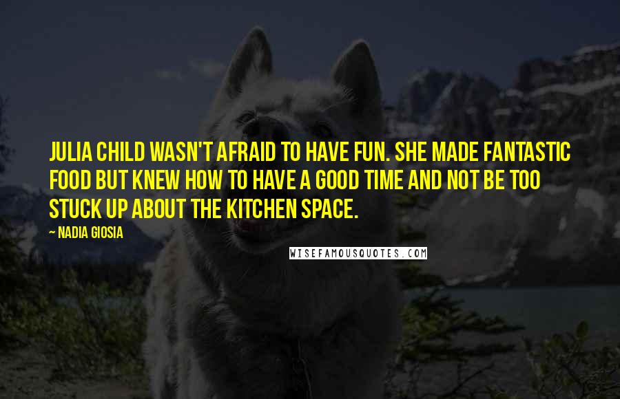 Nadia Giosia Quotes: Julia Child wasn't afraid to have fun. She made fantastic food but knew how to have a good time and not be too stuck up about the kitchen space.