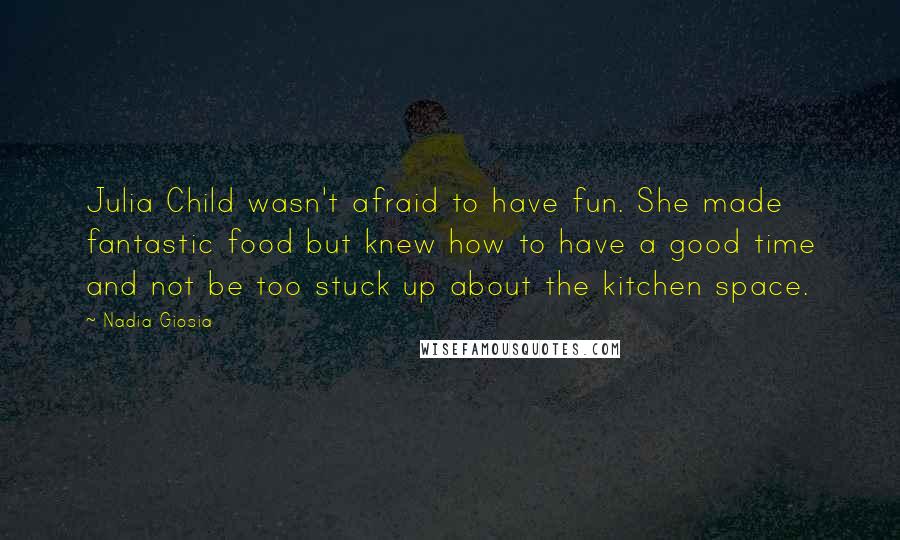 Nadia Giosia Quotes: Julia Child wasn't afraid to have fun. She made fantastic food but knew how to have a good time and not be too stuck up about the kitchen space.