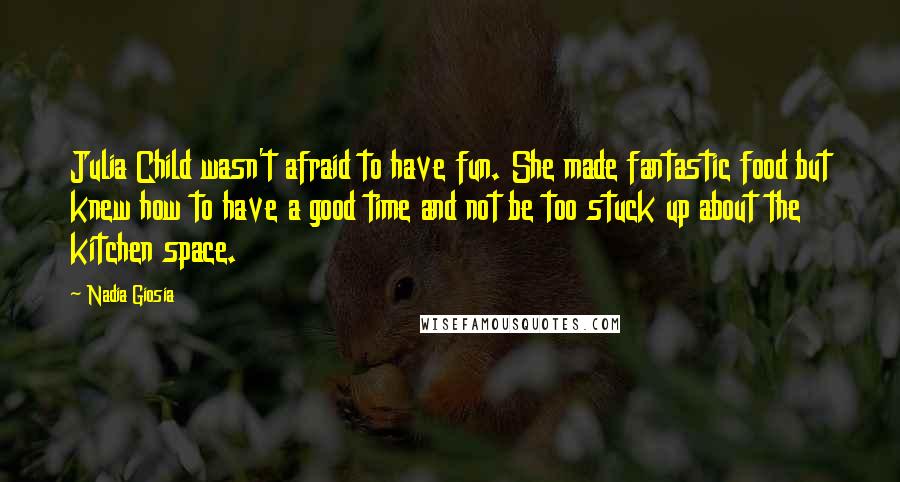 Nadia Giosia Quotes: Julia Child wasn't afraid to have fun. She made fantastic food but knew how to have a good time and not be too stuck up about the kitchen space.