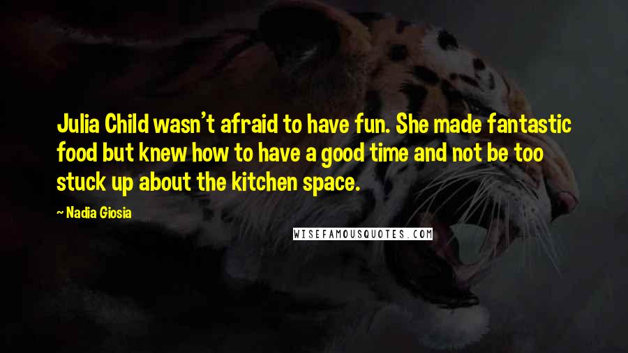 Nadia Giosia Quotes: Julia Child wasn't afraid to have fun. She made fantastic food but knew how to have a good time and not be too stuck up about the kitchen space.