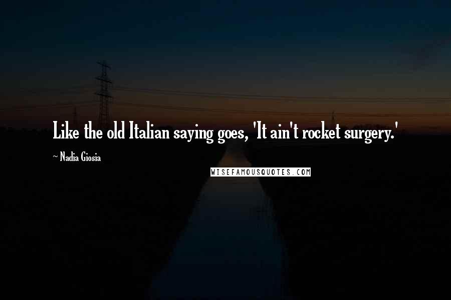 Nadia Giosia Quotes: Like the old Italian saying goes, 'It ain't rocket surgery.'
