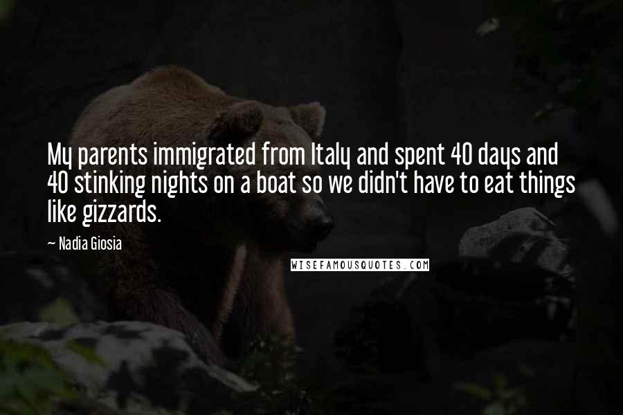 Nadia Giosia Quotes: My parents immigrated from Italy and spent 40 days and 40 stinking nights on a boat so we didn't have to eat things like gizzards.