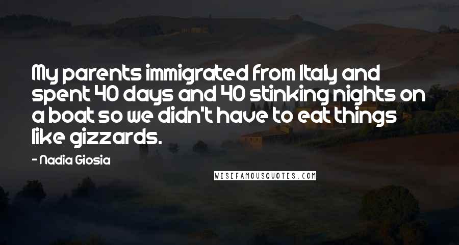 Nadia Giosia Quotes: My parents immigrated from Italy and spent 40 days and 40 stinking nights on a boat so we didn't have to eat things like gizzards.