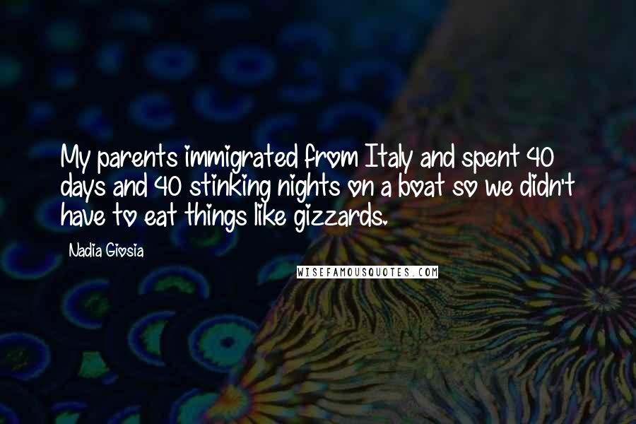 Nadia Giosia Quotes: My parents immigrated from Italy and spent 40 days and 40 stinking nights on a boat so we didn't have to eat things like gizzards.