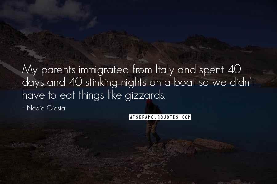 Nadia Giosia Quotes: My parents immigrated from Italy and spent 40 days and 40 stinking nights on a boat so we didn't have to eat things like gizzards.