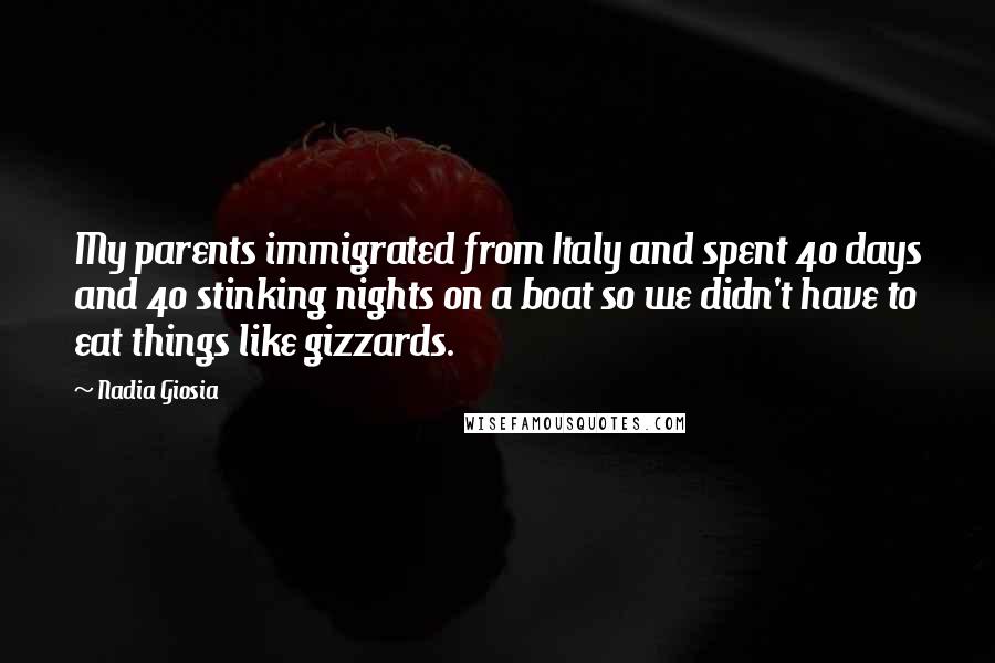 Nadia Giosia Quotes: My parents immigrated from Italy and spent 40 days and 40 stinking nights on a boat so we didn't have to eat things like gizzards.