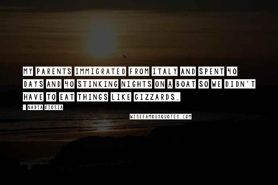 Nadia Giosia Quotes: My parents immigrated from Italy and spent 40 days and 40 stinking nights on a boat so we didn't have to eat things like gizzards.