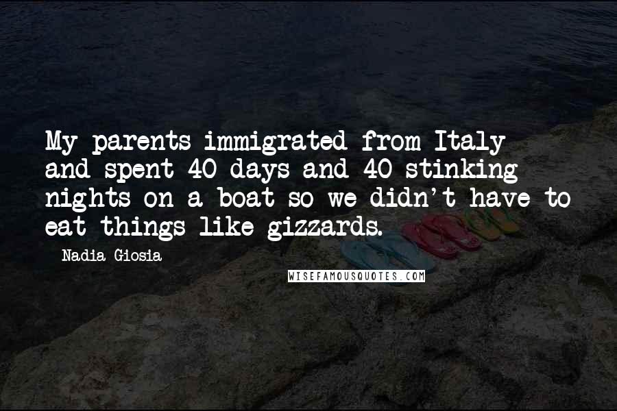 Nadia Giosia Quotes: My parents immigrated from Italy and spent 40 days and 40 stinking nights on a boat so we didn't have to eat things like gizzards.