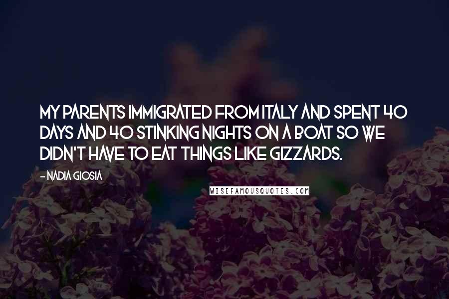 Nadia Giosia Quotes: My parents immigrated from Italy and spent 40 days and 40 stinking nights on a boat so we didn't have to eat things like gizzards.