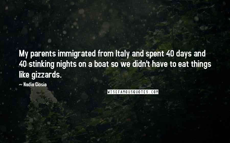 Nadia Giosia Quotes: My parents immigrated from Italy and spent 40 days and 40 stinking nights on a boat so we didn't have to eat things like gizzards.