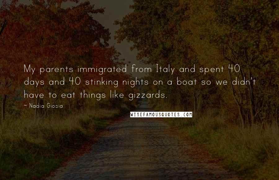 Nadia Giosia Quotes: My parents immigrated from Italy and spent 40 days and 40 stinking nights on a boat so we didn't have to eat things like gizzards.