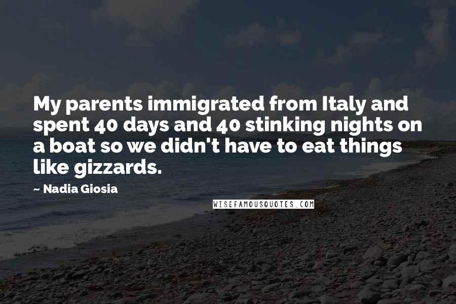 Nadia Giosia Quotes: My parents immigrated from Italy and spent 40 days and 40 stinking nights on a boat so we didn't have to eat things like gizzards.