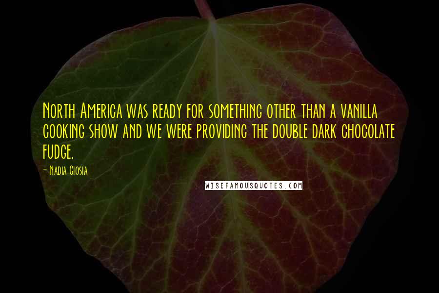 Nadia Giosia Quotes: North America was ready for something other than a vanilla cooking show and we were providing the double dark chocolate fudge.
