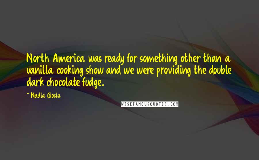 Nadia Giosia Quotes: North America was ready for something other than a vanilla cooking show and we were providing the double dark chocolate fudge.