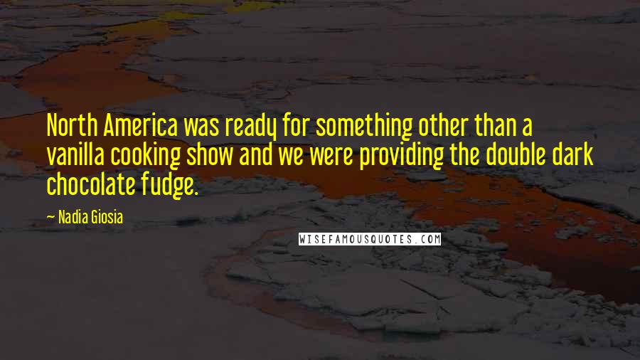 Nadia Giosia Quotes: North America was ready for something other than a vanilla cooking show and we were providing the double dark chocolate fudge.