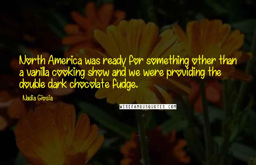 Nadia Giosia Quotes: North America was ready for something other than a vanilla cooking show and we were providing the double dark chocolate fudge.