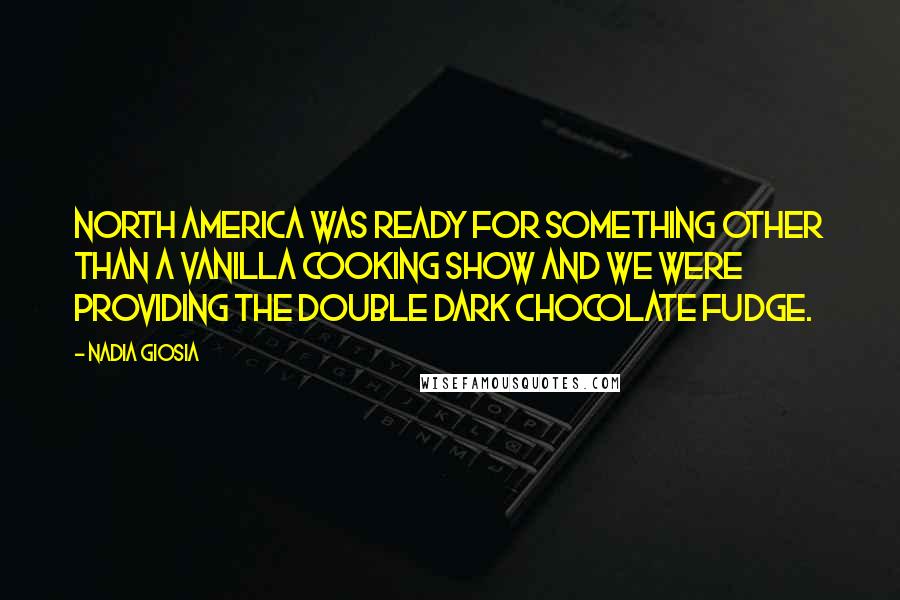 Nadia Giosia Quotes: North America was ready for something other than a vanilla cooking show and we were providing the double dark chocolate fudge.