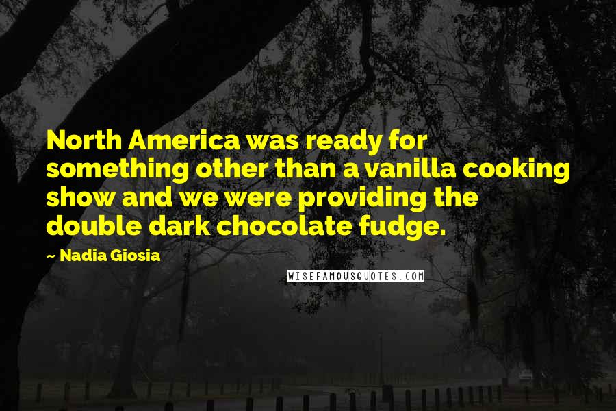 Nadia Giosia Quotes: North America was ready for something other than a vanilla cooking show and we were providing the double dark chocolate fudge.