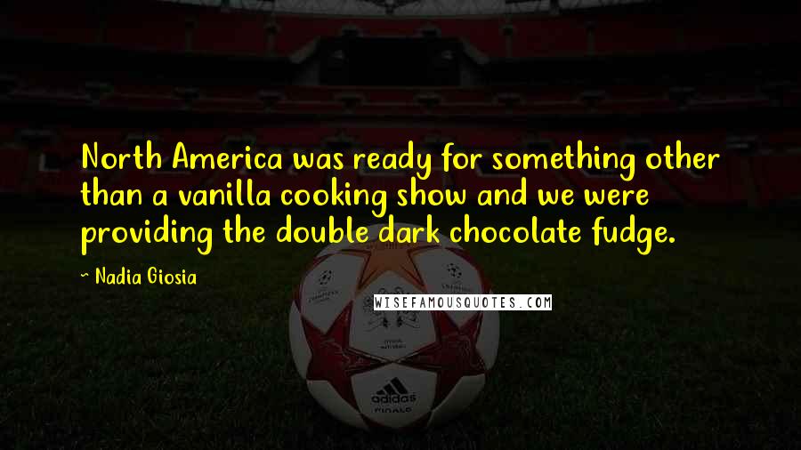 Nadia Giosia Quotes: North America was ready for something other than a vanilla cooking show and we were providing the double dark chocolate fudge.