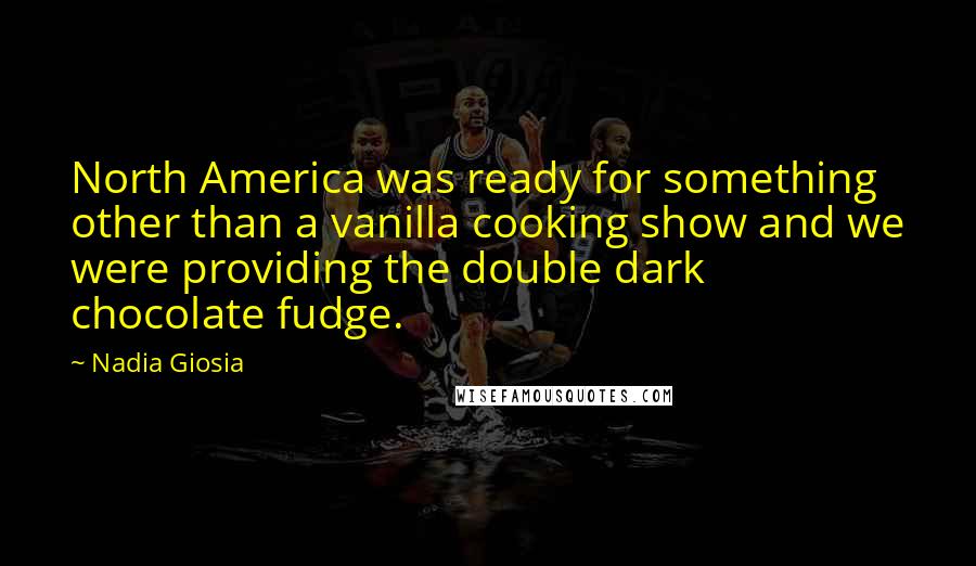 Nadia Giosia Quotes: North America was ready for something other than a vanilla cooking show and we were providing the double dark chocolate fudge.