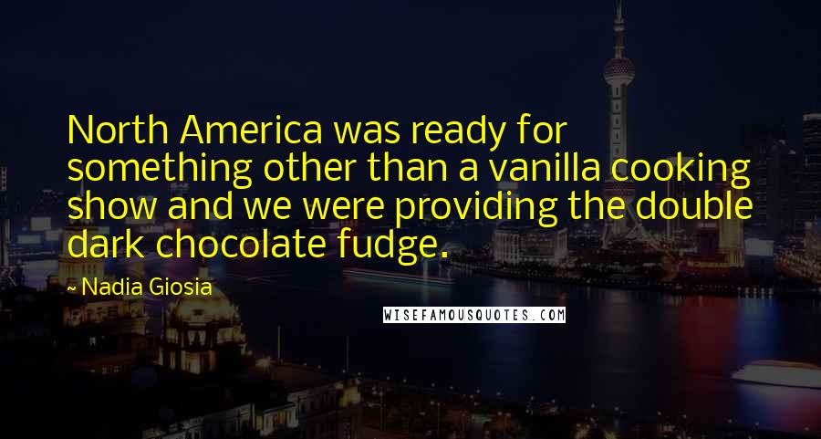 Nadia Giosia Quotes: North America was ready for something other than a vanilla cooking show and we were providing the double dark chocolate fudge.