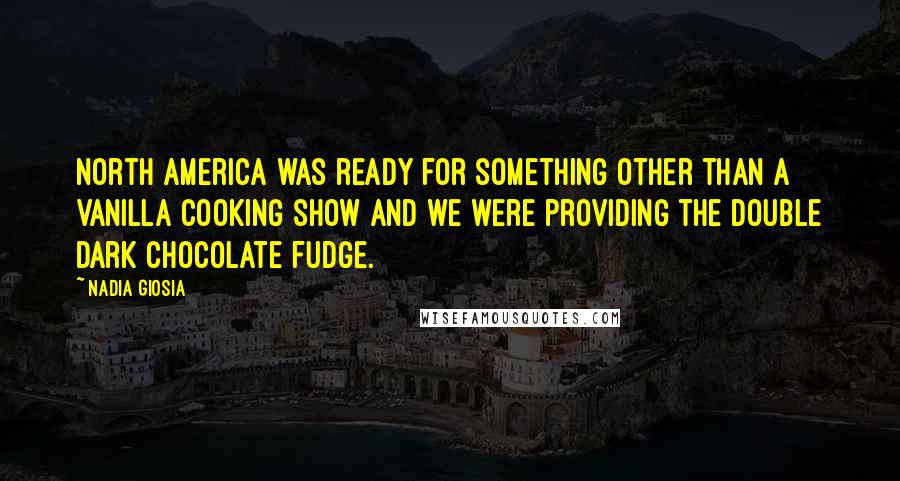 Nadia Giosia Quotes: North America was ready for something other than a vanilla cooking show and we were providing the double dark chocolate fudge.