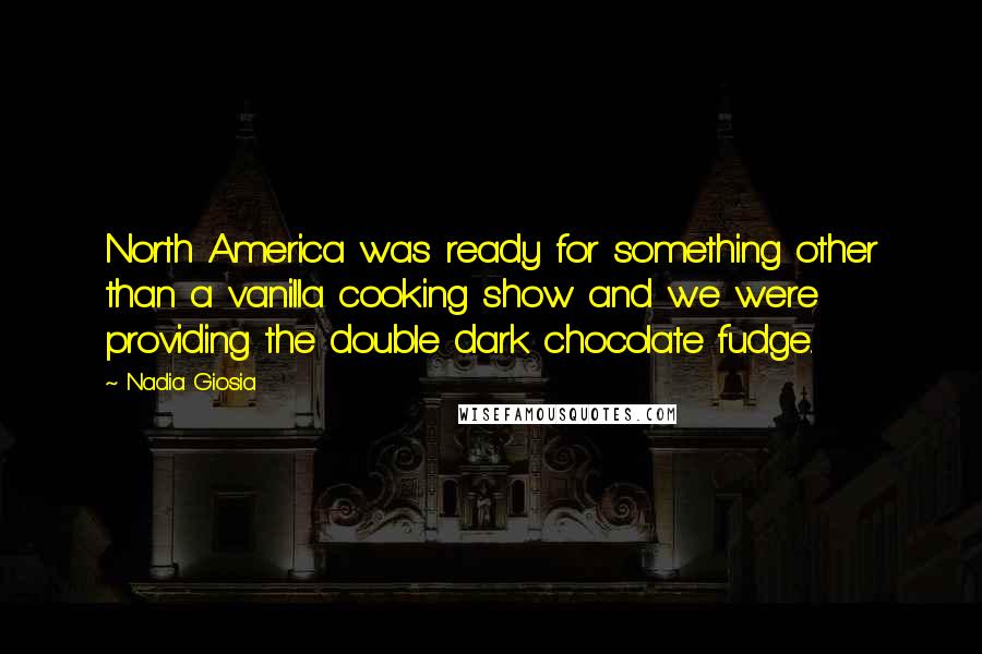 Nadia Giosia Quotes: North America was ready for something other than a vanilla cooking show and we were providing the double dark chocolate fudge.