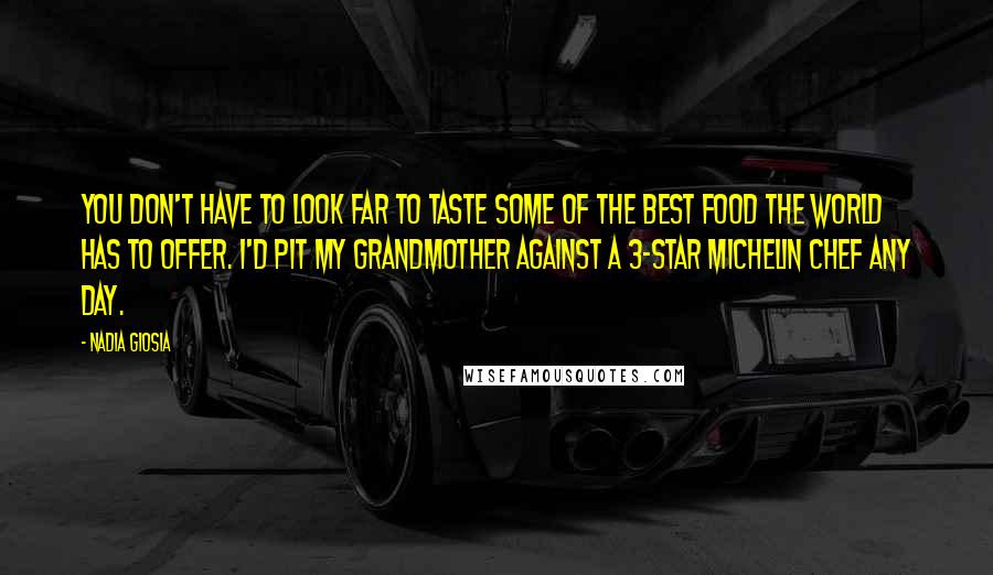 Nadia Giosia Quotes: You don't have to look far to taste some of the best food the world has to offer. I'd pit my grandmother against a 3-star Michelin chef any day.