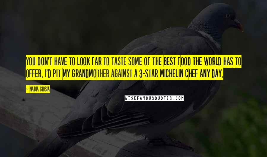 Nadia Giosia Quotes: You don't have to look far to taste some of the best food the world has to offer. I'd pit my grandmother against a 3-star Michelin chef any day.