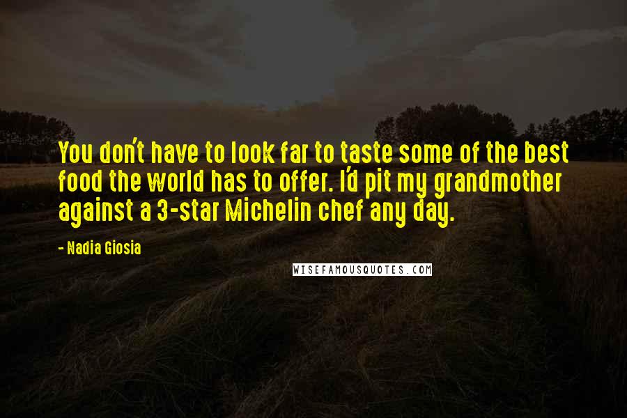 Nadia Giosia Quotes: You don't have to look far to taste some of the best food the world has to offer. I'd pit my grandmother against a 3-star Michelin chef any day.