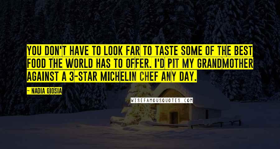 Nadia Giosia Quotes: You don't have to look far to taste some of the best food the world has to offer. I'd pit my grandmother against a 3-star Michelin chef any day.