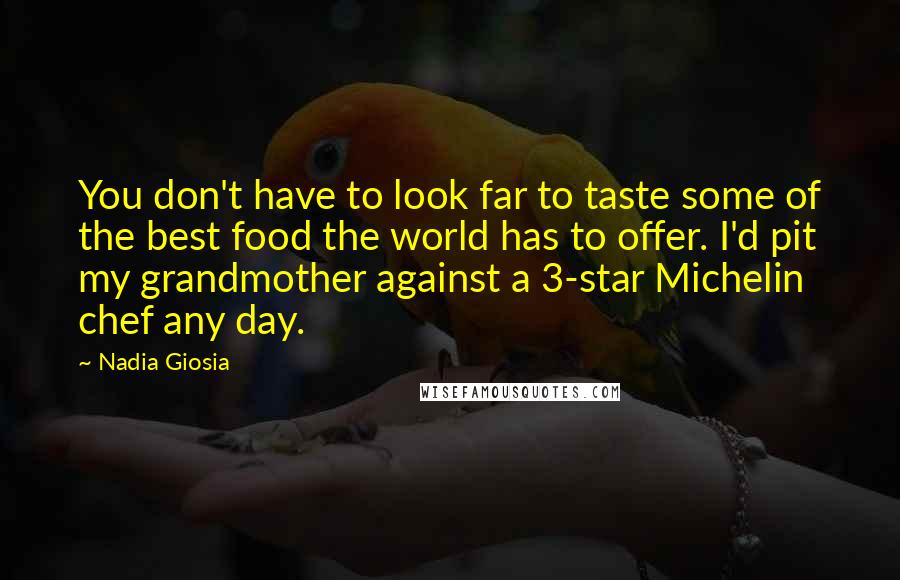 Nadia Giosia Quotes: You don't have to look far to taste some of the best food the world has to offer. I'd pit my grandmother against a 3-star Michelin chef any day.