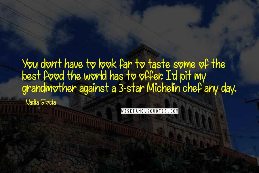 Nadia Giosia Quotes: You don't have to look far to taste some of the best food the world has to offer. I'd pit my grandmother against a 3-star Michelin chef any day.