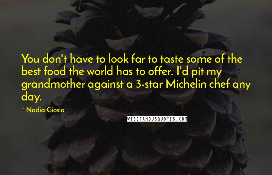 Nadia Giosia Quotes: You don't have to look far to taste some of the best food the world has to offer. I'd pit my grandmother against a 3-star Michelin chef any day.