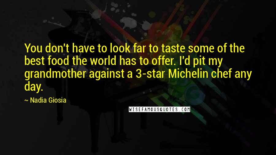 Nadia Giosia Quotes: You don't have to look far to taste some of the best food the world has to offer. I'd pit my grandmother against a 3-star Michelin chef any day.