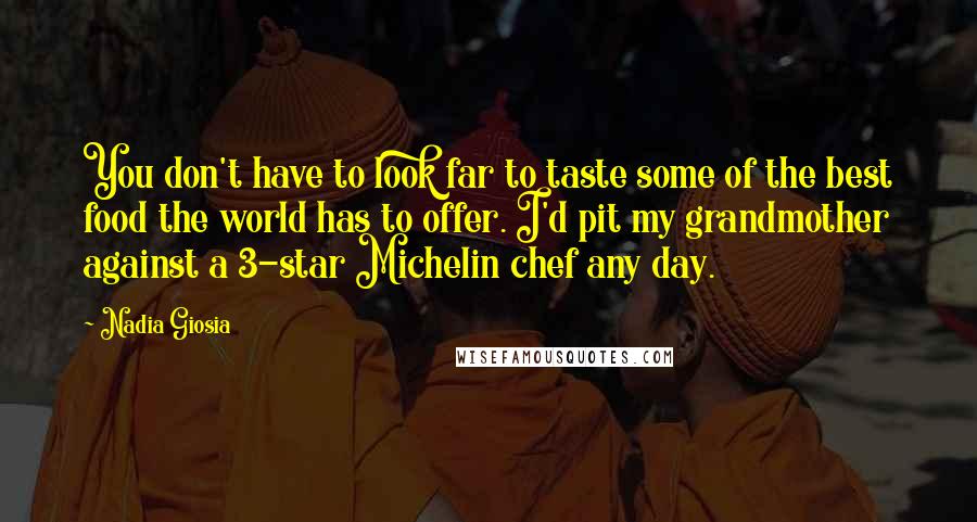 Nadia Giosia Quotes: You don't have to look far to taste some of the best food the world has to offer. I'd pit my grandmother against a 3-star Michelin chef any day.