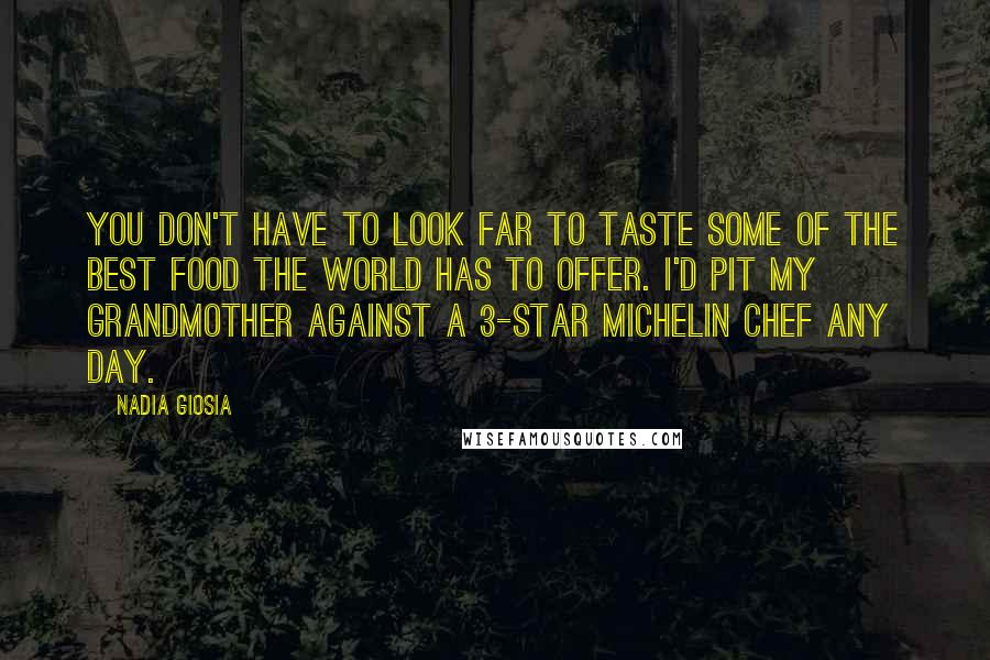 Nadia Giosia Quotes: You don't have to look far to taste some of the best food the world has to offer. I'd pit my grandmother against a 3-star Michelin chef any day.