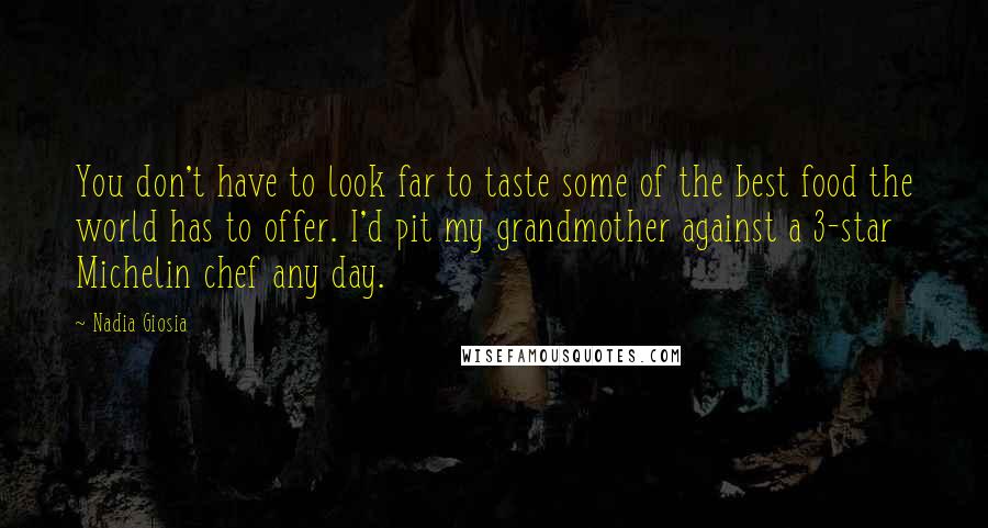 Nadia Giosia Quotes: You don't have to look far to taste some of the best food the world has to offer. I'd pit my grandmother against a 3-star Michelin chef any day.