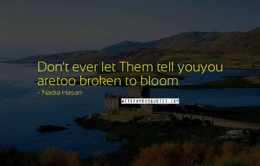 Nadia Hasan Quotes: Don't ever let Them tell youyou aretoo broken to bloom