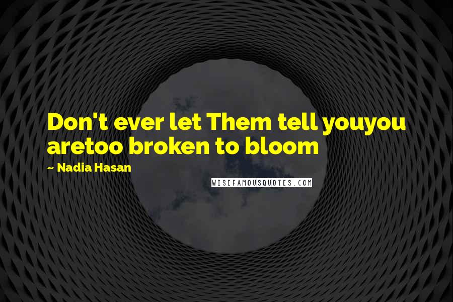 Nadia Hasan Quotes: Don't ever let Them tell youyou aretoo broken to bloom