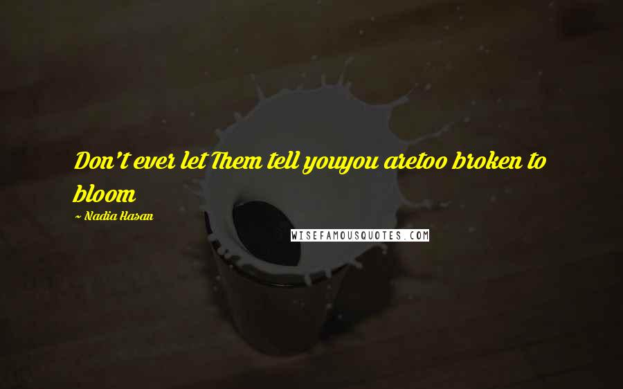 Nadia Hasan Quotes: Don't ever let Them tell youyou aretoo broken to bloom