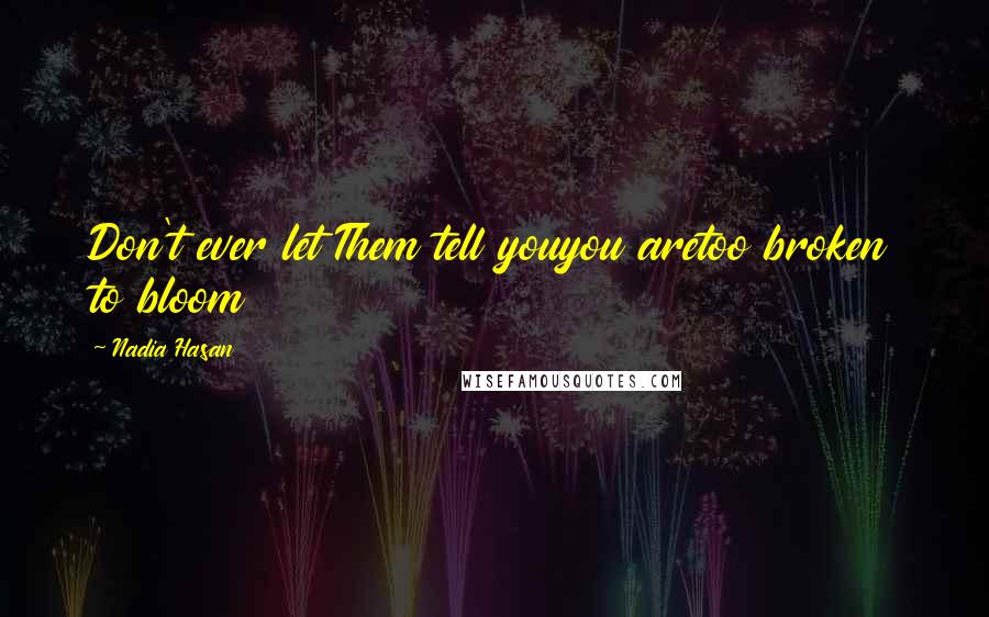 Nadia Hasan Quotes: Don't ever let Them tell youyou aretoo broken to bloom