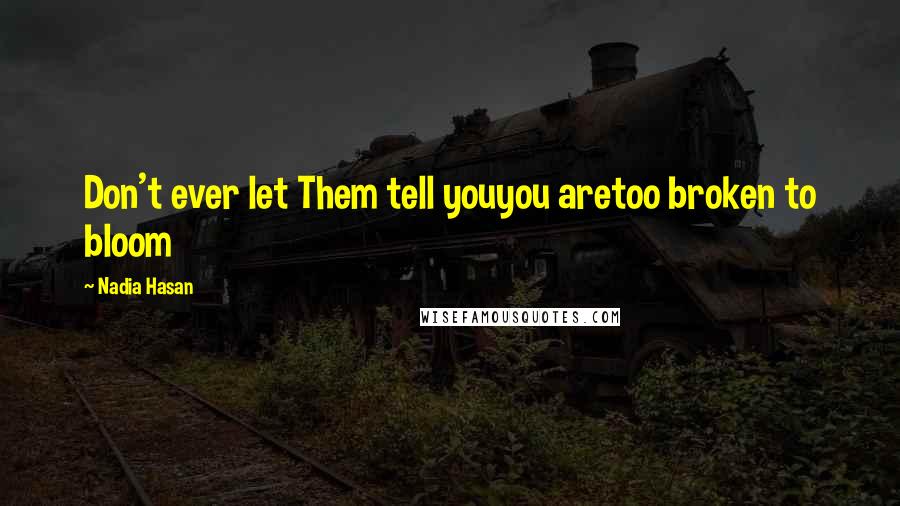 Nadia Hasan Quotes: Don't ever let Them tell youyou aretoo broken to bloom