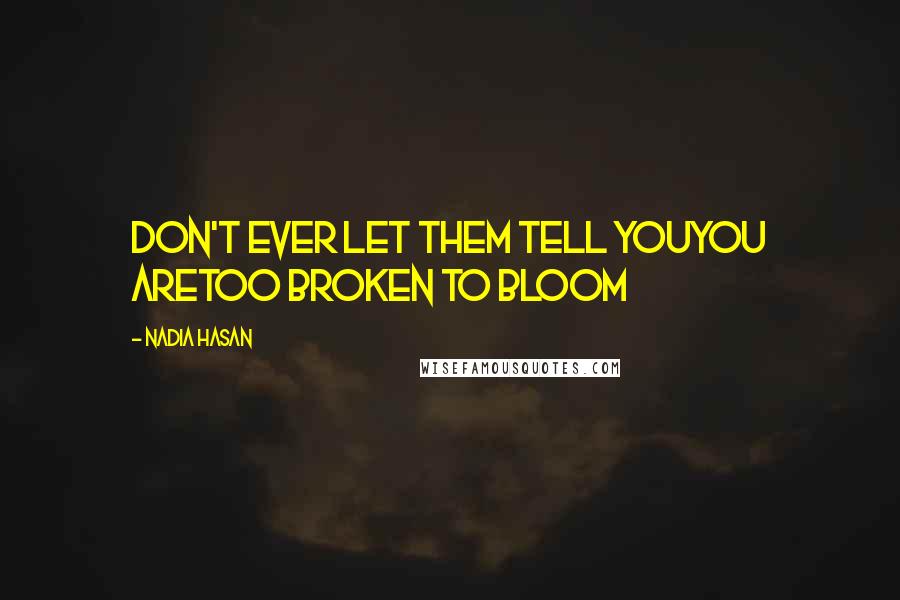 Nadia Hasan Quotes: Don't ever let Them tell youyou aretoo broken to bloom