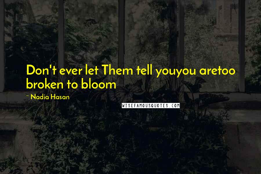 Nadia Hasan Quotes: Don't ever let Them tell youyou aretoo broken to bloom