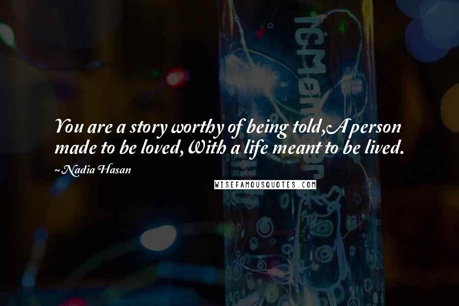 Nadia Hasan Quotes: You are a story worthy of being told,A person made to be loved,With a life meant to be lived.