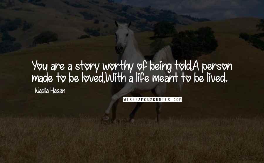 Nadia Hasan Quotes: You are a story worthy of being told,A person made to be loved,With a life meant to be lived.