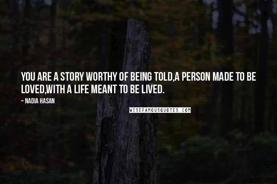 Nadia Hasan Quotes: You are a story worthy of being told,A person made to be loved,With a life meant to be lived.